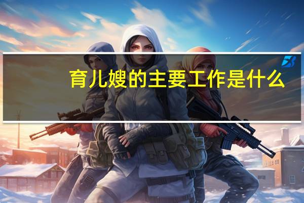 育儿嫂的主要工作是什么，会帮忙做家务吗