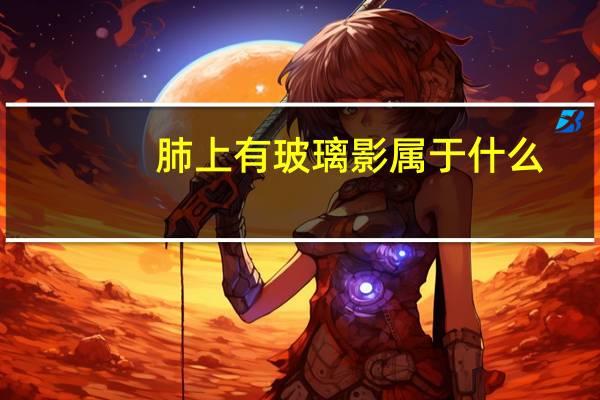 肺上有玻璃影属于什么(肺上有玻璃影是什么病)