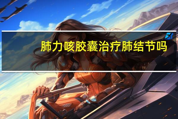 肺力咳胶囊治疗肺结节吗（肺力咳胶囊治疗肺气肿吗）