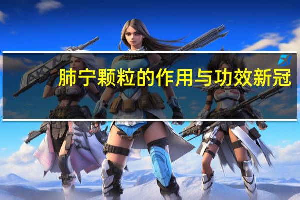 肺宁颗粒的作用与功效新冠（肺宁颗粒的作用）