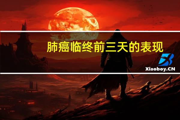 肺癌临终前三天的表现（肺癌症病人临终前三天症状）