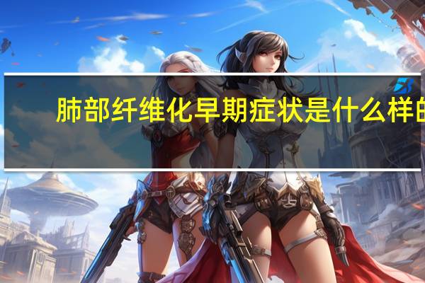 肺部纤维化早期症状是什么样的(肺部纤维化早期症状是什么)