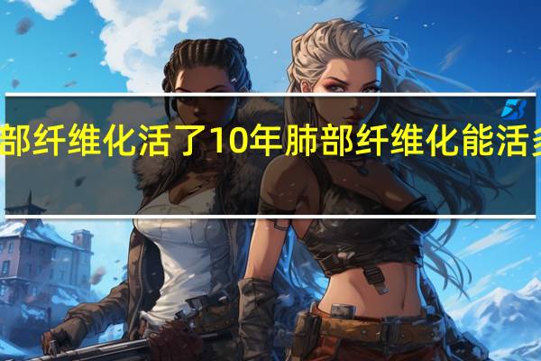 肺部纤维化活了10年肺部纤维化能活多长时间（肺部纤维化活了10年说明什么）