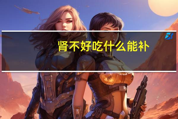 肾不好吃什么能补（肾不好吃什么补肾）
