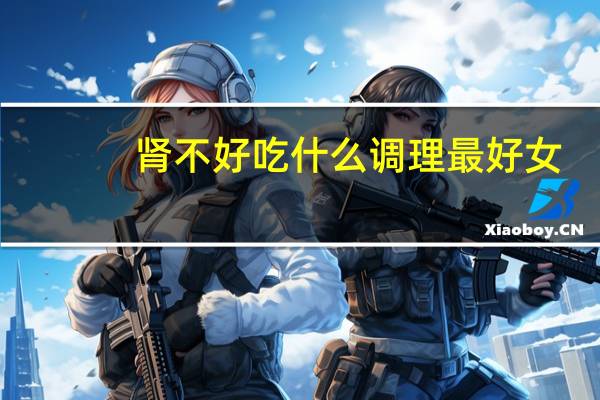 肾不好吃什么调理最好女（肾不好吃什么调理）