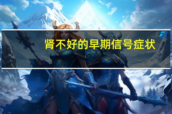 肾不好的早期信号症状（肾不好的早期信号）