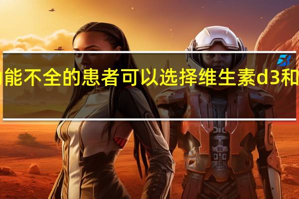 肾功能不全的患者可以选择维生素d3和维生素d2(肾功能不全的患者能活20年吗)