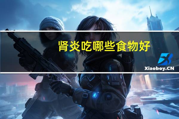 肾炎吃哪些食物好（肾炎吃哪些食物好）
