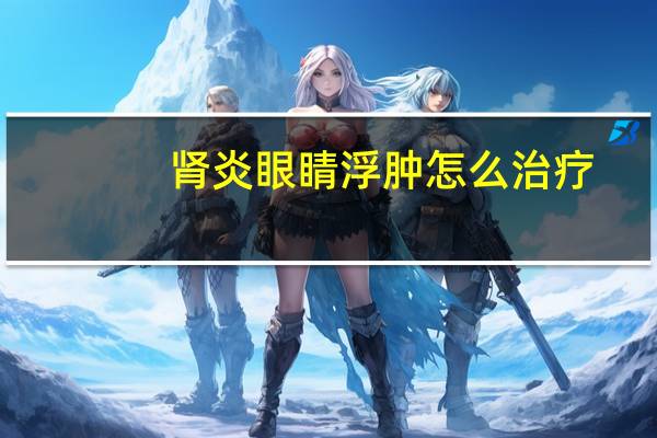 肾炎眼睛浮肿怎么治疗（肾炎眼睛浮肿怎么回事）