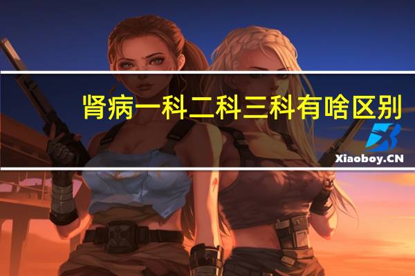 肾病一科二科三科有啥区别