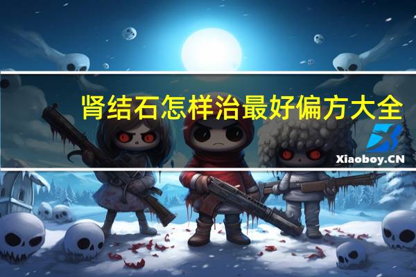 肾结石怎样治最好偏方大全（肾结石怎样治最好）