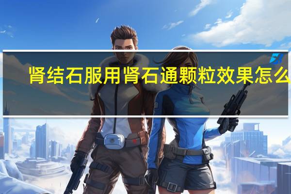 肾结石服用肾石通颗粒效果怎么样（肾石通颗粒效果怎么样）