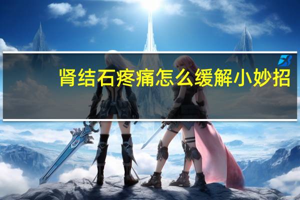 肾结石疼痛怎么缓解小妙招(肾结石疼痛怎么缓解)