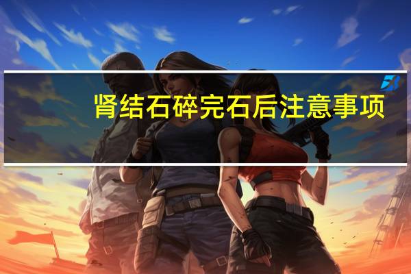 肾结石碎完石后注意事项（肾结石碎石后的禁忌）
