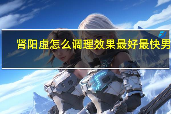 肾阳虚怎么调理效果最好最快男性（肾阳虚怎么调理好的快）