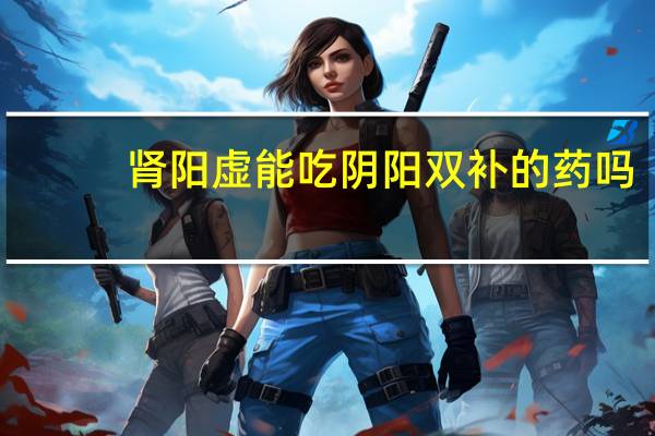 肾阳虚能吃阴阳双补的药吗（肾阴虚和肾阳虚双补吃什么药）