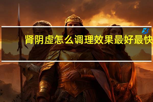 肾阴虚怎么调理效果最好最快（肾阴虚怎么调理）