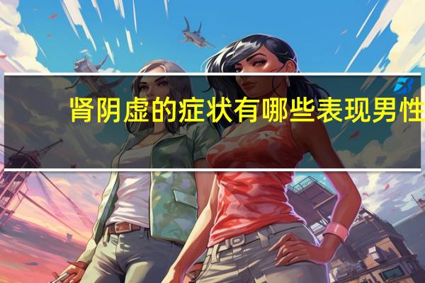 肾阴虚的症状有哪些表现男性（肾阴虚的症状有哪些）