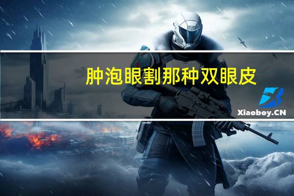肿泡眼割那种双眼皮(肿眼泡割双眼皮哪种最自然)