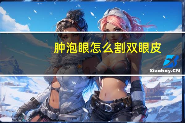 肿泡眼怎么割双眼皮(怎么给肿泡眼做双眼皮手术)