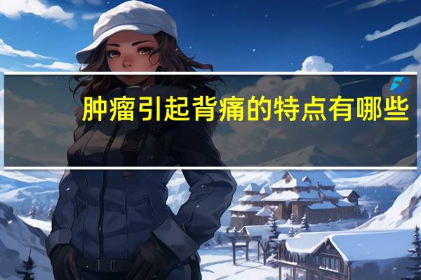 肿瘤引起背痛的特点有哪些（肿瘤引起背痛的特点有哪些）