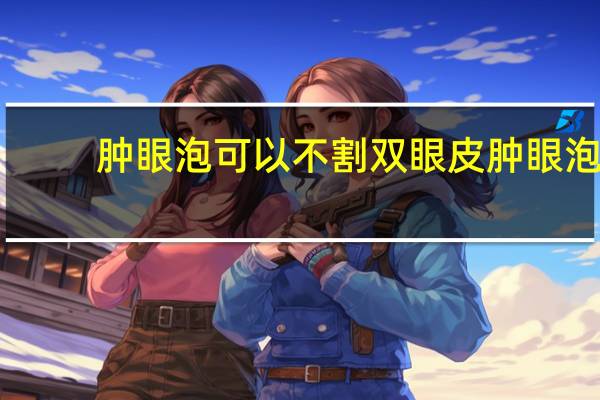 肿眼泡可以不割双眼皮 肿眼泡适合割双眼皮吗