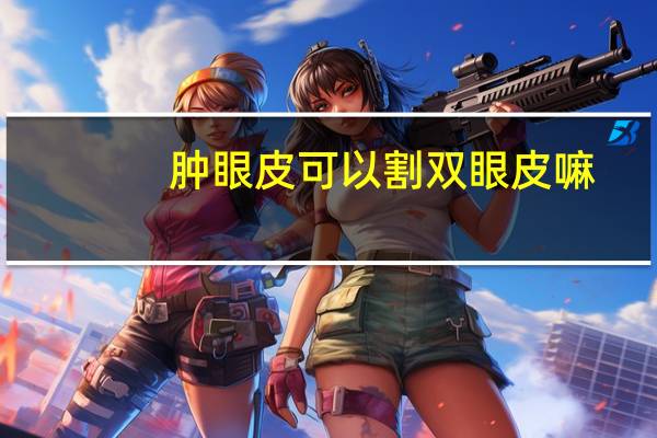 肿眼皮可以割双眼皮嘛(肿眼泡适合割双眼皮吗割双眼皮加开眼角会有改善吗)