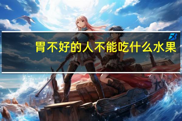 胃不好的人不能吃什么水果（胃不好的人吃什么水果）