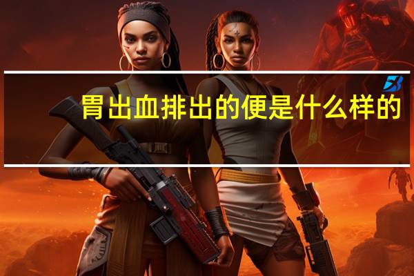 胃出血排出的便是什么样的（胃出血的大便是什么样的）