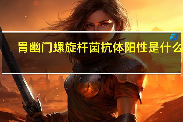 胃幽门螺旋杆菌抗体阳性是什么病（胃幽门螺杆菌抗体阳性是什么意思）