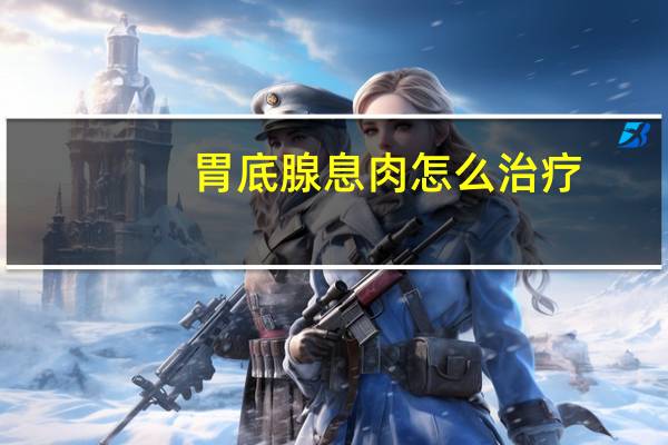 胃底腺息肉怎么治疗（息肉怎么治疗）