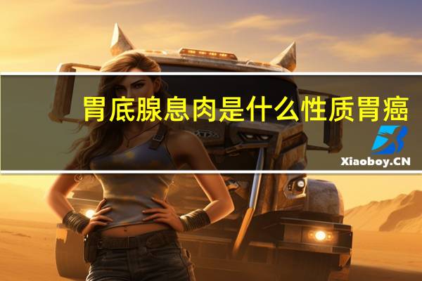 胃底腺息肉是什么性质胃癌（胃底腺息肉是什么意思）