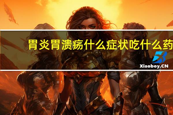 胃炎胃溃疡什么症状吃什么药（胃炎胃溃疡什么症状）