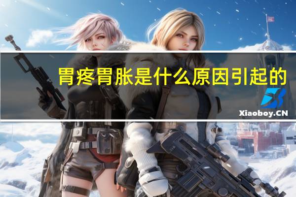 胃疼胃胀是什么原因引起的（胃胀是什么原因引起的）