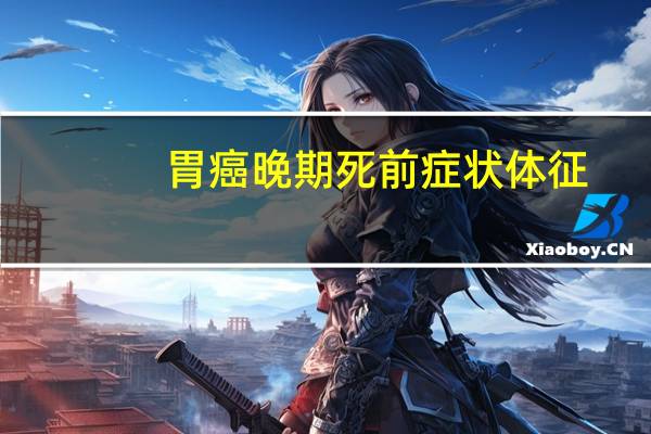 胃癌晚期死前症状体征（胃癌晚期死前症状）