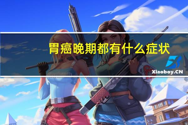 胃癌晚期都有什么症状（胃癌晚期有什么症状）