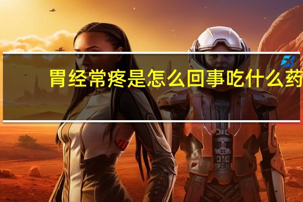 胃经常疼是怎么回事吃什么药(胃经常疼是怎么回事)