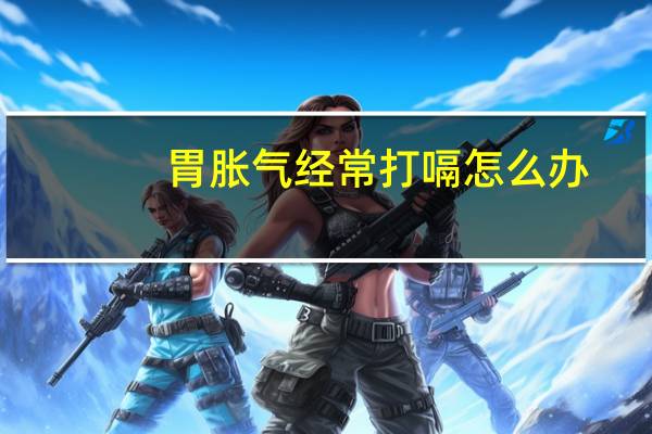 胃胀气经常打嗝怎么办(胃胀气经常打嗝怎么办)