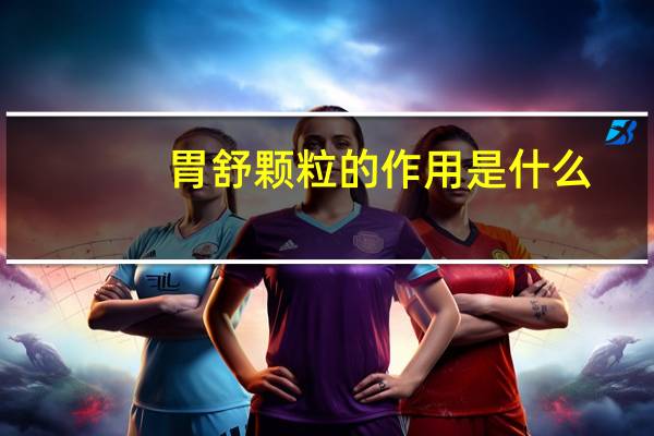 胃舒颗粒的作用是什么（胃舒颗粒的作用）