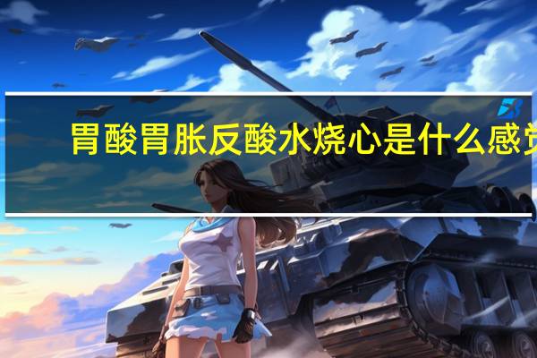 胃酸胃胀反酸水烧心是什么感觉（烧心是什么感觉）