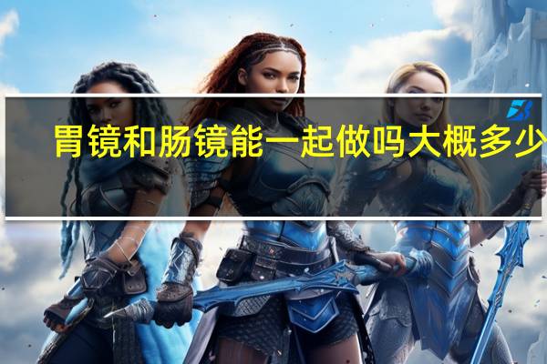 胃镜和肠镜能一起做吗大概多少钱（胃镜和肠镜能一起做吗）