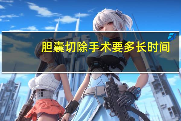 胆囊切除手术要多长时间（胆囊切除是大手术吗）