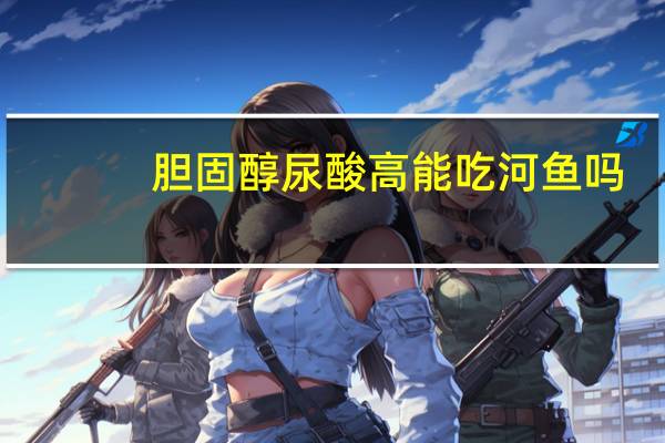 胆固醇尿酸高能吃河鱼吗（尿酸高能吃河鱼吗）