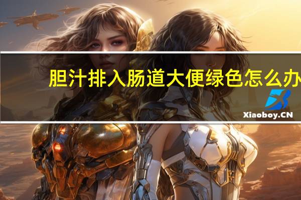 胆汁排入肠道大便绿色怎么办(大便绿色怎么办)