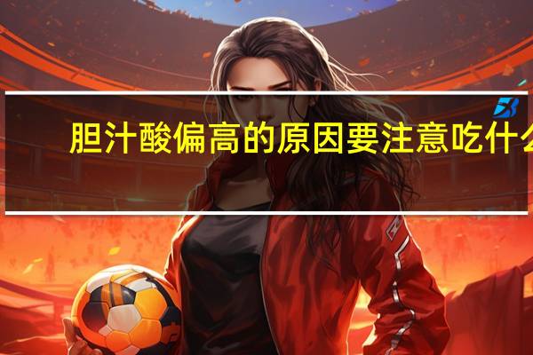 胆汁酸偏高的原因要注意吃什么（胆汁酸偏高的原因）