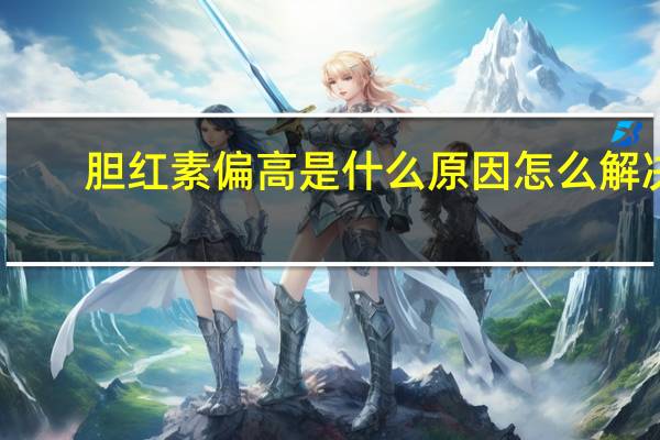 胆红素偏高是什么原因怎么解决（胆红素偏高是什么）