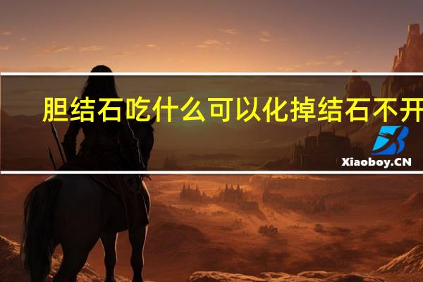 胆结石吃什么可以化掉结石不开刀（胆结石吃什么可以化掉结石）