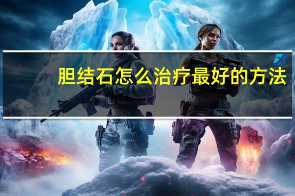 胆结石怎么治疗最好的方法（dan）