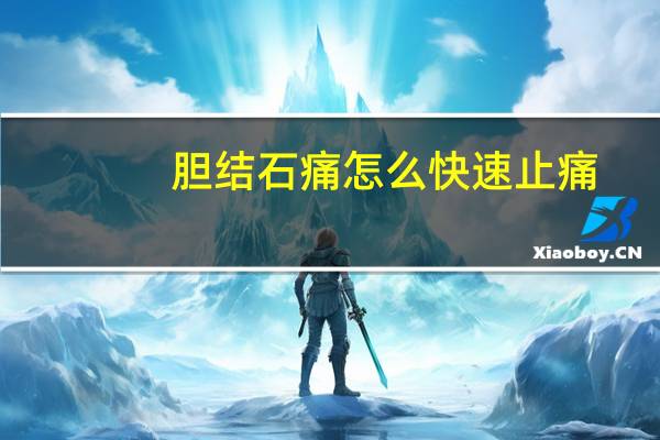 胆结石痛怎么快速止痛(结石痛怎么快速止痛)