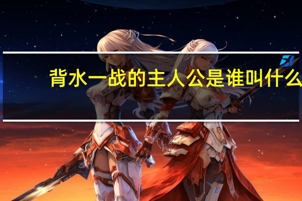 背水一战的主人公是谁叫什么（背水一战的主人公是谁）